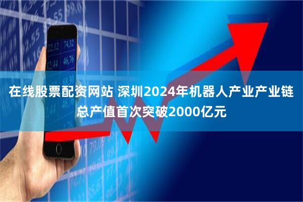 在线股票配资网站 深圳2024年机器人产业产业链总产值首次突破2000亿元