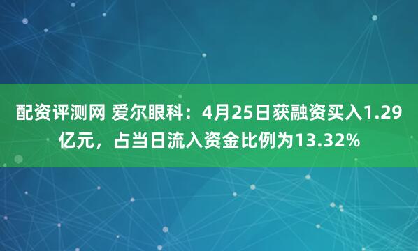 配资评测网 爱尔眼科：4月25日获融资买入1.29亿元，占当日流入资金比例为13.32%